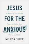 Jesus for the Anxious - 8 Weeks of Practicing Peace to Calm Your Worry and Fear